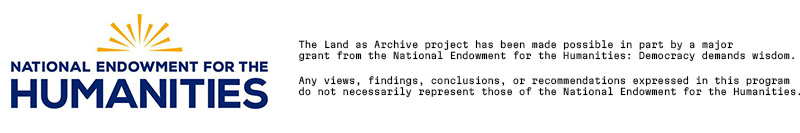 National Endowment for the Humanities logo and two additional statements reading:

"The Land as Archive project has been made possible in part by a major grant from the National Endowment for the Humanities: Democracy demands wisdom. Any views, findings, conclusions, or recommendations expressed in this program do not necessarily represent those of the National Endowment for the Humanities."